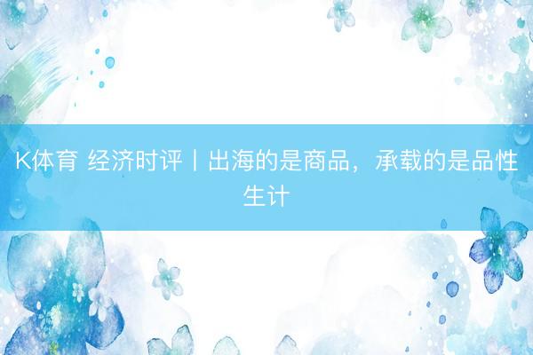 K体育 经济时评丨出海的是商品,承载的是品性生计