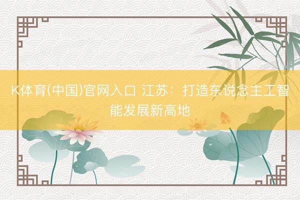 K体育(中国)官网入口 江苏:打造东说念主工智能发展新高地