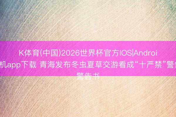 K体育(中国)2026世界杯官方IOS|Android手机app下载 青海发布冬虫夏草交游看成“十严禁”警告书