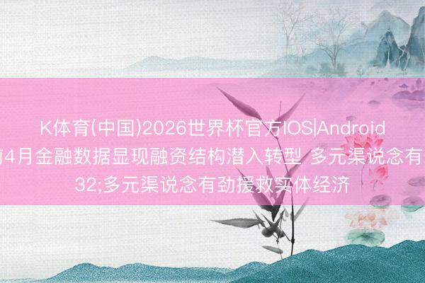 K体育(中国)2026世界杯官方IOS|Android手机app下载 前4月金融数据显现融资结构潜入转型 多元渠说念有劲援救实体经济