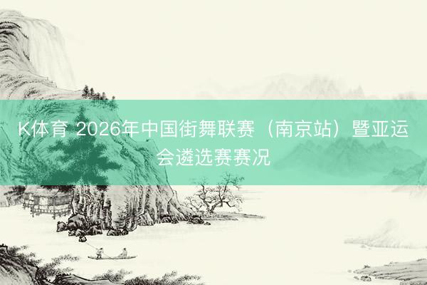 K体育 2026年中国街舞联赛（南京站）暨亚运会遴选赛赛况