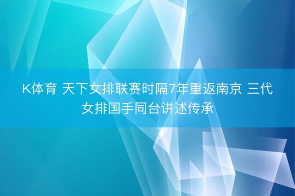 K体育 天下女排联赛时隔7年重返南京 三代女排国手同台讲述传承