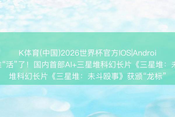 K体育(中国)2026世界杯官方IOS|Android手机app下载 三星堆“活”了！国内首部AI+三星堆科幻长片《三星堆：未斗殴事》获颁“龙标”