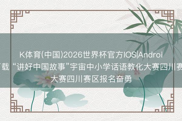 K体育(中国)2026世界杯官方IOS|Android手机app下载 “讲好中国故事”宇宙中小学话语教化大赛四川赛区报名奋勇