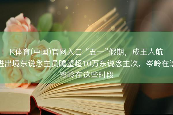 K体育(中国)官网入口 “五一”假期，成王人航空港口进出境东说念主员瞻望超10万东说念主次，岑岭在这些时段