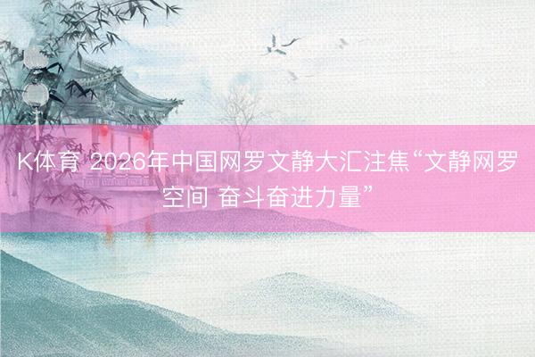 K体育 2026年中国网罗文静大汇注焦“文静网罗空间 奋斗奋进力量”