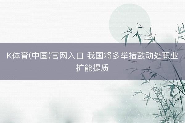 K体育(中国)官网入口 我国将多举措鼓动处职业扩能提质