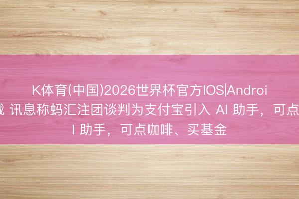 K体育(中国)2026世界杯官方IOS|Android手机app下载 讯息称蚂汇注团谈判为支付宝引入 AI 助手，可点咖啡、买基金