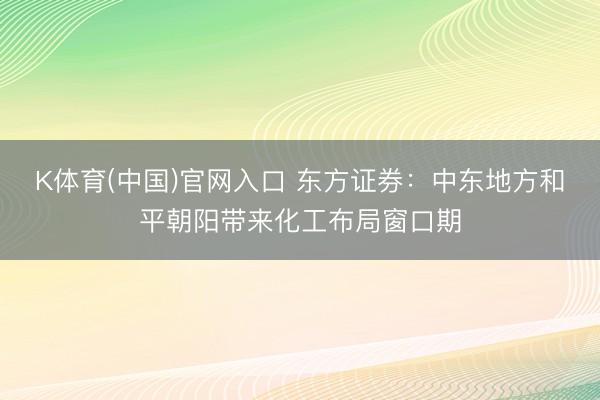 K体育(中国)官网入口 东方证券:中东地方和平朝阳带来化工布局窗口期