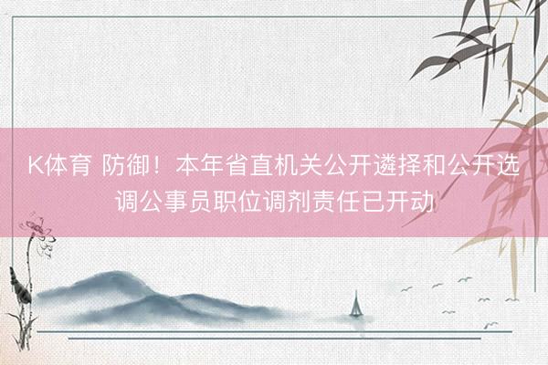 K体育 防御！本年省直机关公开遴择和公开选调公事员职位调剂责任已开动