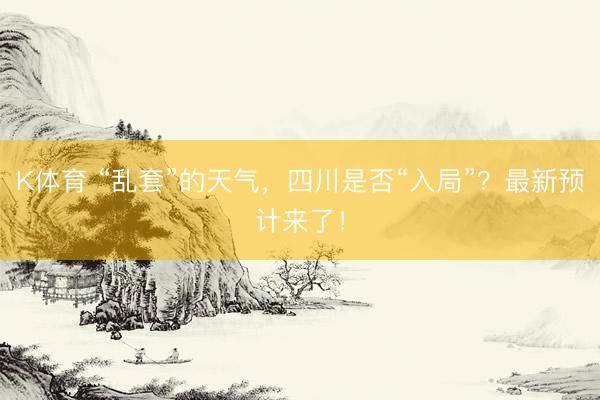 K体育 “乱套”的天气,四川是否“入局”?最新预计来了!