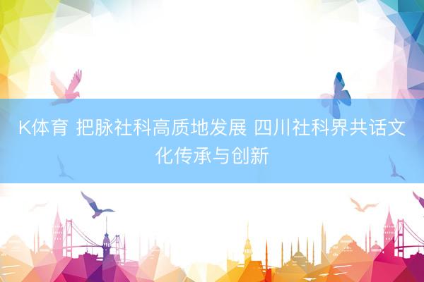 K体育 把脉社科高质地发展 四川社科界共话文化传承与创新