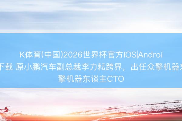 K体育(中国)2026世界杯官方IOS|Android手机app下载 原小鹏汽车副总裁李力耘跨界,出任众擎机器东谈主CTO