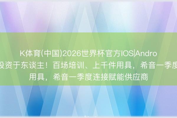 K体育(中国)2026世界杯官方IOS|Android手机app下载 投资于东谈主!百场培训、上千件用具,希音一季度连接赋能供应商