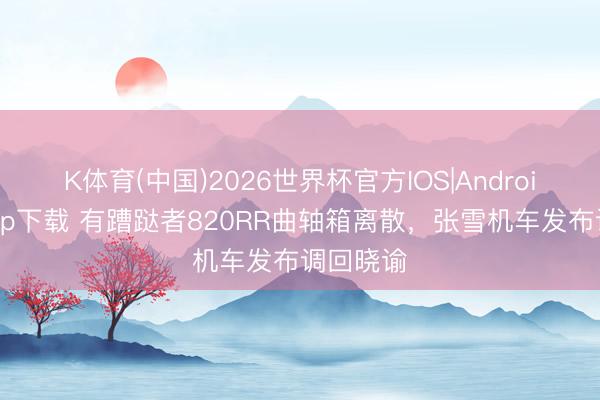 K体育(中国)2026世界杯官方IOS|Android手机app下载 有蹧跶者820RR曲轴箱离散，张雪机车发布调回晓谕