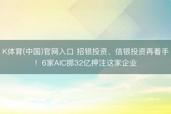 K体育(中国)官网入口 招银投资、信银投资再着手!6家AIC掷32亿押注这家企业