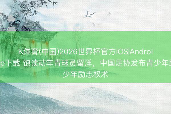 K体育(中国)2026世界杯官方IOS|Android手机app下载 饱读动年青球员留洋，中国足协发布青少年励志权术