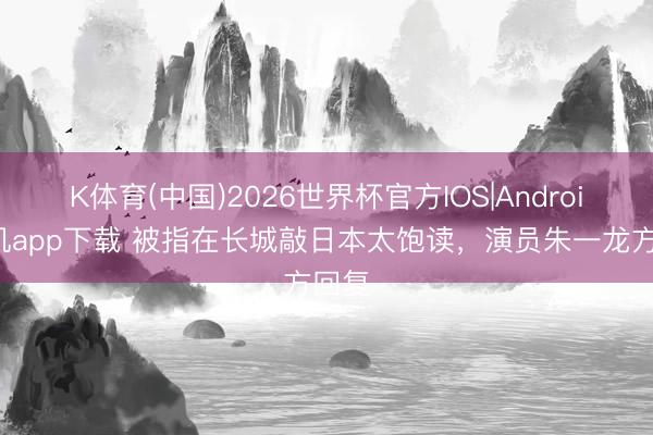 K体育(中国)2026世界杯官方IOS|Android手机app下载 被指在长城敲日本太饱读,演员朱一龙方回复