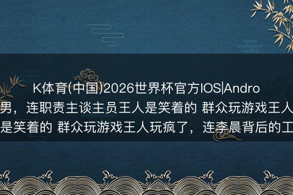 K体育(中国)2026世界杯官方IOS|Android手机app下载 往时的跑男，连职责主谈主员王人是笑着的 群众玩游戏王人玩疯了，连李晨背后的工