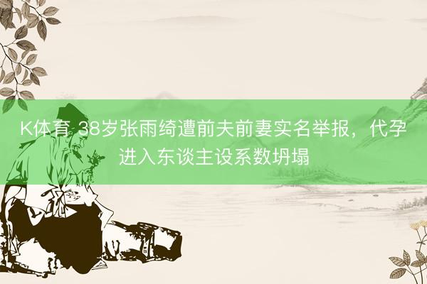 K体育 38岁张雨绮遭前夫前妻实名举报,代孕进入东谈主设系数坍塌