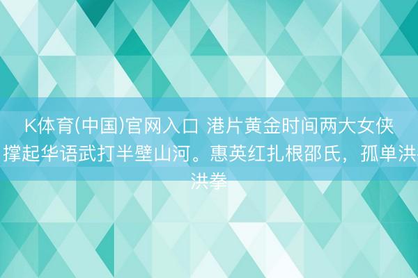K体育(中国)官网入口 港片黄金时间两大女侠,撑起华语武打半壁山河。惠英红扎根邵氏,孤单洪拳