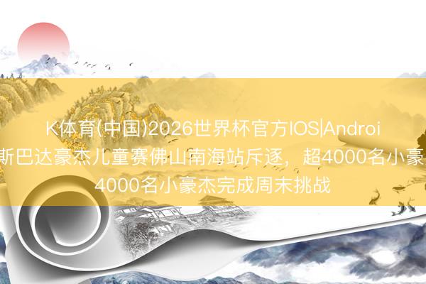 K体育(中国)2026世界杯官方IOS|Android手机app下载 斯巴达豪杰儿童赛佛山南海站斥逐，超4000名小豪杰完成周末挑战