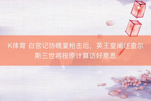 K体育 白宫记协晚宴枪击后，英王室阐述查尔斯三世将按原计算访好意思