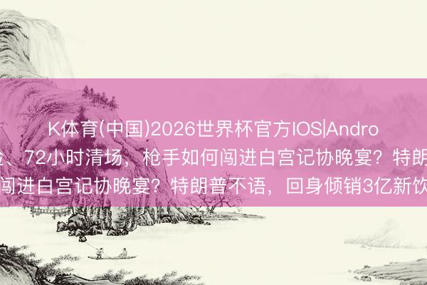 K体育(中国)2026世界杯官方IOS|Android手机app下载 三说念安检、72小时清场，枪手如何闯进白宫记协晚宴？特朗普不语，回身倾销3亿新饮宴厅