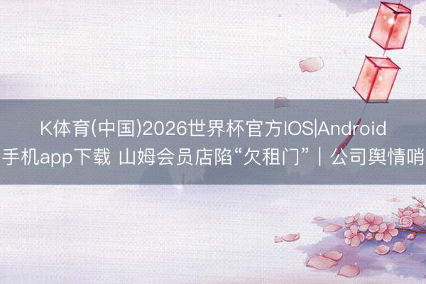 K体育(中国)2026世界杯官方IOS|Android手机app下载 山姆会员店陷“欠租门”｜公司舆情哨