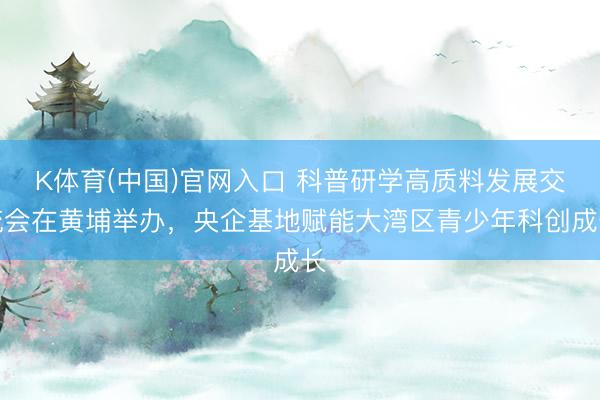K体育(中国)官网入口 科普研学高质料发展交流会在黄埔举办,央企基地赋能大湾区青少年科创成长