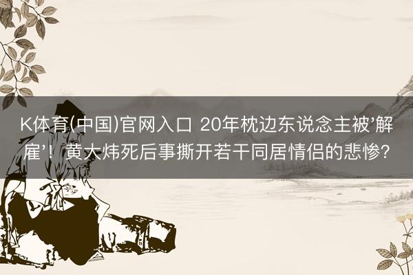 K体育(中国)官网入口 20年枕边东说念主被'解雇'！黄大炜死后事撕开若干同居情侣的悲惨？