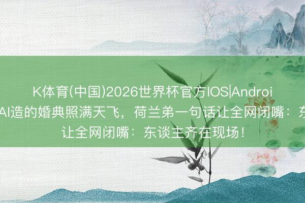 K体育(中国)2026世界杯官方IOS|Android手机app下载 AI造的婚典照满天飞，荷兰弟一句话让全网闭嘴：东谈主齐在现场！