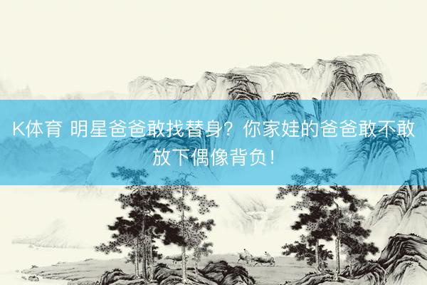 K体育 明星爸爸敢找替身?你家娃的爸爸敢不敢放下偶像背负!