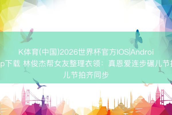 K体育(中国)2026世界杯官方IOS|Android手机app下载 林俊杰帮女友整理衣领：真恩爱连步碾儿节拍齐同步