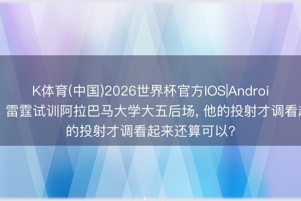 K体育(中国)2026世界杯官方IOS|Android手机app下载 雷霆试训阿拉巴马大学大五后场， 他的投射才调看起来还算可以?