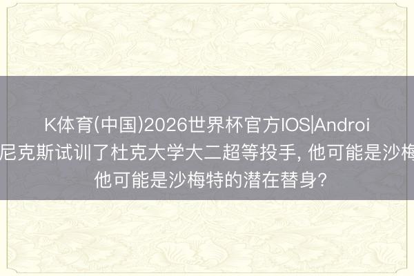 K体育(中国)2026世界杯官方IOS|Android手机app下载 尼克斯试训了杜克大学大二超等投手， 他可能是沙梅特的潜在替身?