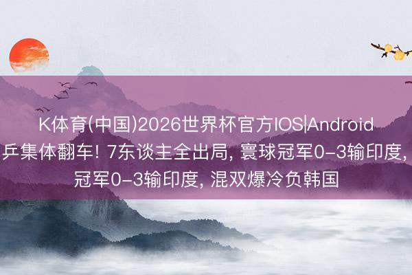 K体育(中国)2026世界杯官方IOS|Android手机app下载 国乒集体翻车! 7东谈主全出局， 寰球冠军0-3输印度， 混双爆冷负韩国