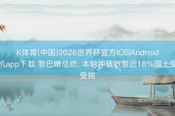 K体育(中国)2026世界杯官方IOS|Android手机app下载 黎巴嫩总统: 本轮冲破致黎近18%国土受损