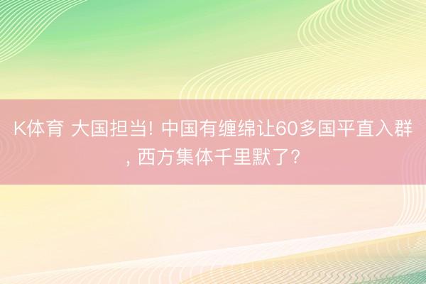 K体育 大国担当! 中国有缠绵让60多国平直入群， 西方集体千里默了?