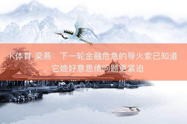 K体育 梁燕:下一轮金融危急的导火索已知道,它媲好意思债问题更紧迫