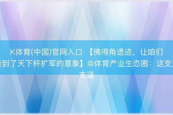 K体育(中国)官网入口 【佛得角遗迹，让咱们看到了天下杯扩军的意象】@体育产业生态圈：这支逼