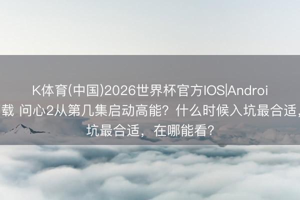K体育(中国)2026世界杯官方IOS|Android手机app下载 问心2从第几集启动高能?什么时候入坑最合适,在哪能看?