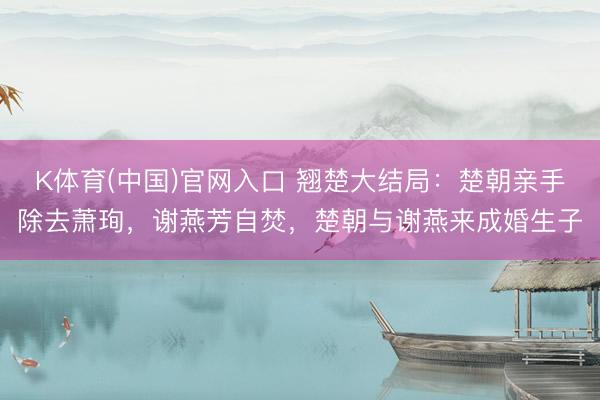 K体育(中国)官网入口 翘楚大结局:楚朝亲手除去萧珣,谢燕芳自焚,楚朝与谢燕来成婚生子