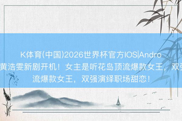 K体育(中国)2026世界杯官方IOS|Android手机app下载 黄浩雯新剧开机!女主是听花岛顶流爆款女王,双强演绎职场甜恋!