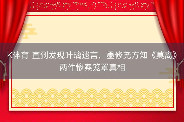 K体育 直到发现叶璃遗言,墨修尧方知《莫离》两件惨案笼罩真相