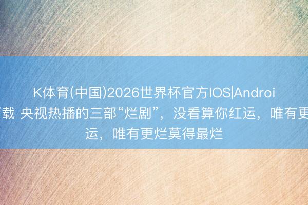 K体育(中国)2026世界杯官方IOS|Android手机app下载 央视热播的三部“烂剧”,没看算你红运,唯有更烂莫得最烂