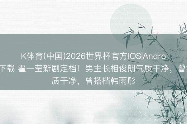 K体育(中国)2026世界杯官方IOS|Android手机app下载 翟一莹新剧定档!男主长相俊朗气质干净,曾搭档韩雨彤